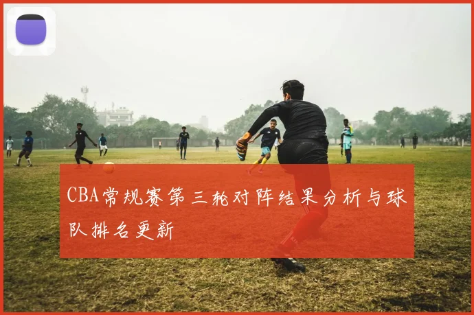 CBA常规赛第三轮对阵结果分析与球队排名更新