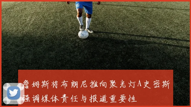 詹姆斯将布朗尼推向聚光灯A史密斯强调媒体责任与报道重要性