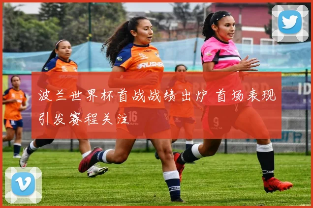 波兰世界杯首战战绩出炉 首场表现引发赛程关注