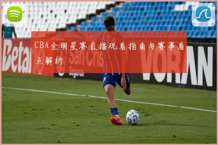 CBA全明星赛直播观看指南与赛事看点解析