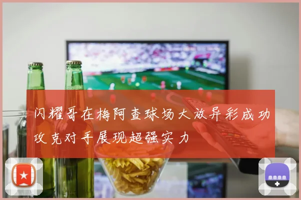 闪耀哥在梅阿查球场大放异彩成功攻克对手展现超强实力