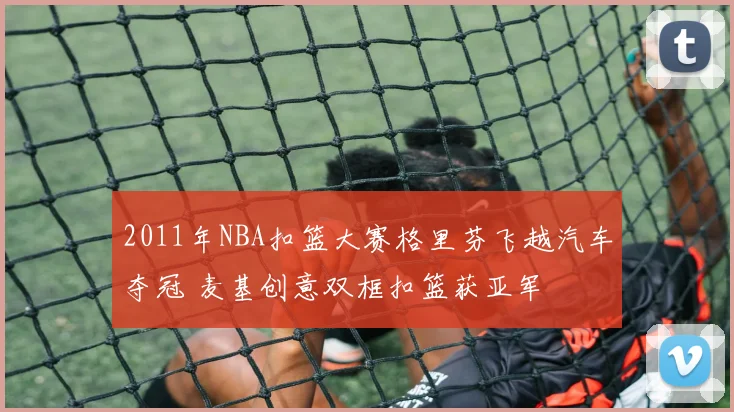 2011年NBA扣篮大赛格里芬飞越汽车夺冠 麦基创意双框扣篮获亚军