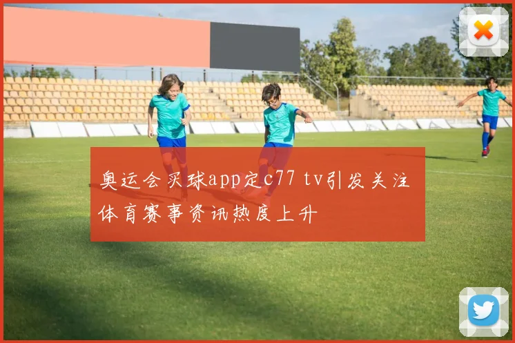 奥运会买球app定c77 tv引发关注 体育赛事资讯热度上升