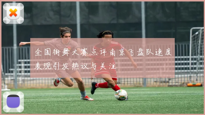 全国街舞大赛点评南京飞盘队速度表现引发热议与关注