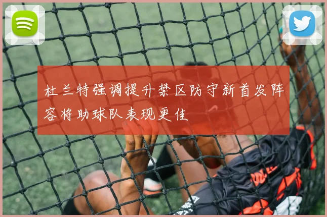 杜兰特强调提升禁区防守新首发阵容将助球队表现更佳