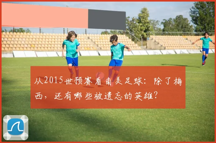 从2015世预赛看南美足球：除了梅西，还有哪些被遗忘的英雄？