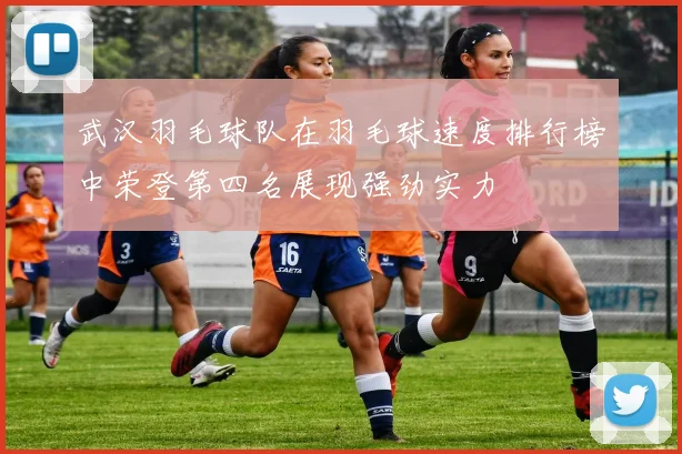 武汉羽毛球队在羽毛球速度排行榜中荣登第四名展现强劲实力