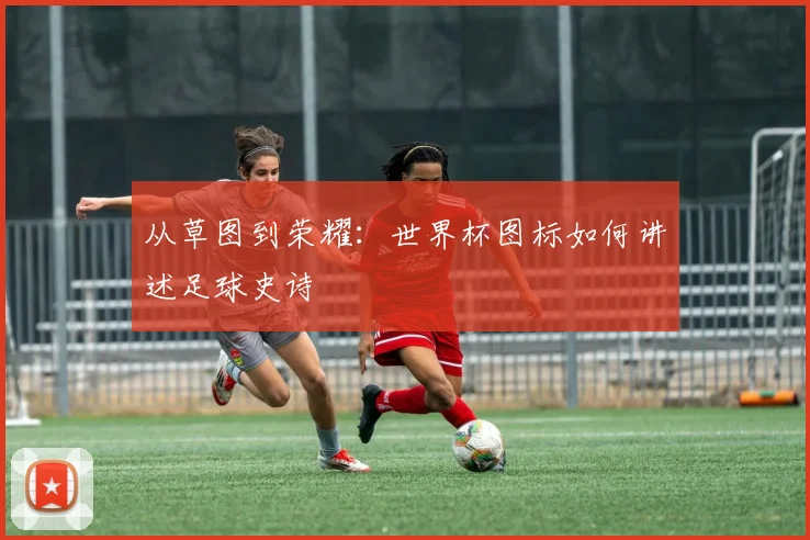 从草图到荣耀：世界杯图标如何讲述足球史诗