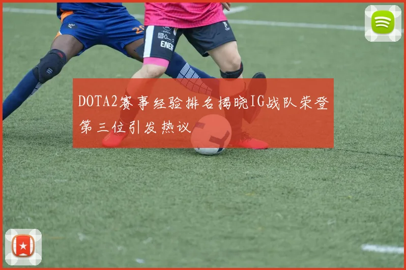 DOTA2赛事经验排名揭晓IG战队荣登第三位引发热议