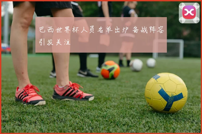 巴西世界杯人员名单出炉 备战阵容引发关注